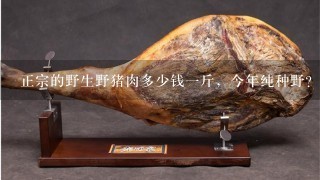 正宗的野生野猪肉多少钱1斤,今年纯种野? 正宗的野生野猪肉多少钱1斤,今年纯种野?