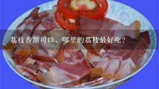 荔枝香甜可口,哪里的荔枝最好吃? 荔枝香甜可口,哪里的荔枝最好吃?