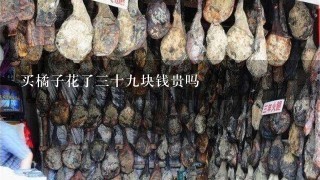买橘子花了3十9块钱贵吗 买橘子花了3十9块钱贵吗