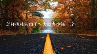 怎样挑桂圆肉干?大概多少钱1斤? 怎样挑桂圆肉干?大概多少钱1斤?