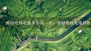 废旧电线电缆多少钱1斤,废旧电线电缆回收价格? 废旧电线电缆多少钱1斤,废旧电线电缆回收价格?