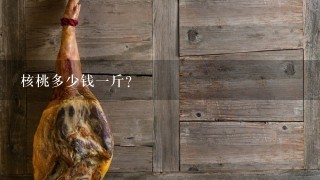 核桃多少钱1斤? 核桃多少钱1斤?