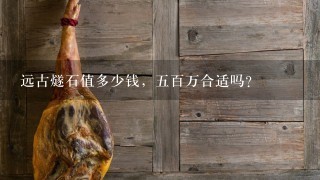 远古燧石值多少钱,5百万合适吗? 远古燧石值多少钱,5百万合适吗?