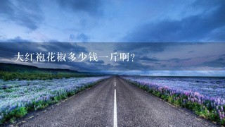 大红袍花椒多少钱1斤啊? 大红袍花椒多少钱1斤啊?