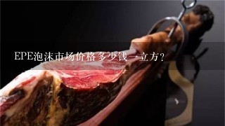 EPE泡沫市场价格多少钱1立方? EPE泡沫市场价格多少钱1立方?