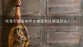 托曼尼榴莲和甲仑榴莲的区别是什么? 托曼尼榴莲和甲仑榴莲的区别是什么?