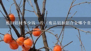 废旧铝材多少钱1斤(废品铝和铝合金哪个贵) 废旧铝材多少钱1斤(废品铝和铝合金哪个贵)
