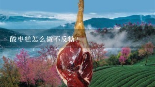 酸枣糕怎么做不反糖? 酸枣糕怎么做不反糖?