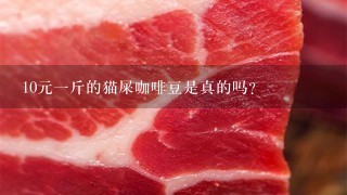 10元1斤的猫屎咖啡豆是真的吗? 10元1斤的猫屎咖啡豆是真的吗?