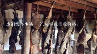 废铜线多少钱1斤,废铜线回收价格? 废铜线多少钱1斤,废铜线回收价格?