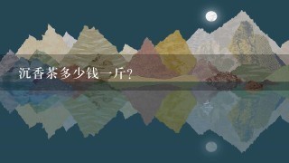 沉香茶多少钱1斤? 沉香茶多少钱1斤?