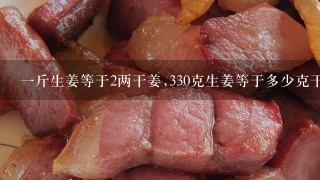 1斤生姜等于2两干姜,330克生姜等于多少克干姜? 1斤生姜等于2两干姜,330克生姜等于多少克干姜?