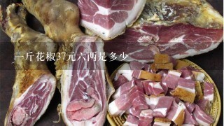 1斤花椒37元6两是多少 1斤花椒37元6两是多少
