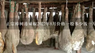 正宗樟树港辣椒2022年8月价格1般多少钱1斤? 正宗樟树港辣椒2022年8月价格1般多少钱1斤?