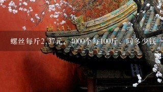 螺丝每斤2.37元,4000个每100斤,问多少钱1个怎么 螺丝每斤2.37元,4000个每100斤,问多少钱1个怎么