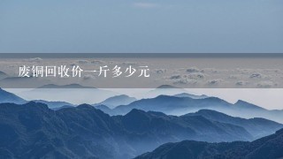废铜回收价1斤多少元 废铜回收价1斤多少元