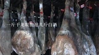 1斤干龙眼能泡几斤白酒 1斤干龙眼能泡几斤白酒