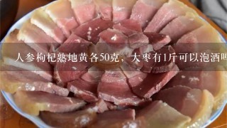 人参枸杞熟地黄各50克,大枣有1斤可以泡酒吗? 人参枸杞熟地黄各50克,大枣有1斤可以泡酒吗?