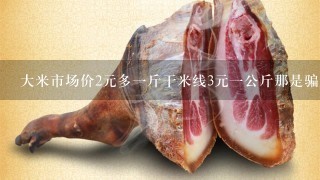 大米市场价2元多1斤干米线3元1公斤那是骗人得吗 大米市场价2元多1斤干米线3元1公斤那是骗人得吗