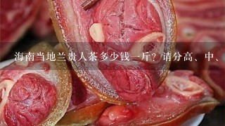 海南当地兰贵人茶多少钱1斤?请分高、中、低3档分别介绍。 海南当地兰贵人茶多少钱1斤?请分高、中、低3档分别介绍。