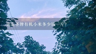 铭庆圣牌有机小米多少钱1斤? 铭庆圣牌有机小米多少钱1斤?
