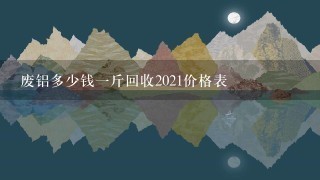 废铝多少钱1斤回收2021价格表 废铝多少钱1斤回收2021价格表