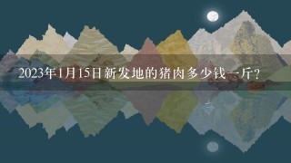 2023年1月15日新发地的猪肉多少钱1斤? 2023年1月15日新发地的猪肉多少钱1斤?