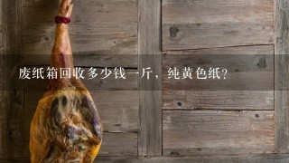 废纸箱回收多少钱1斤,纯黄色纸? 废纸箱回收多少钱1斤,纯黄色纸?