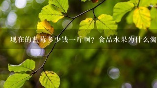 现在的蓝莓多少钱1斤啊?食品水果为什么淘宝上比实体店贵这么多? 现在的蓝莓多少钱1斤啊?食品水果为什么淘宝上比实体店贵这么多?