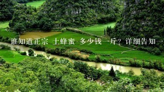谁知道正宗 土蜂蜜 多少钱1斤?详细告知1下了 谁知道正宗 土蜂蜜 多少钱1斤?详细告知1下了