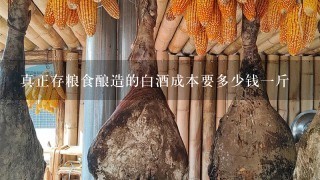 真正存粮食酿造的白酒成本要多少钱1斤 真正存粮食酿造的白酒成本要多少钱1斤