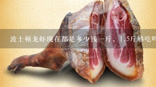 波士顿龙虾现在都是多少钱1斤,1.5斤够吃吗 波士顿龙虾现在都是多少钱1斤,1.5斤够吃吗
