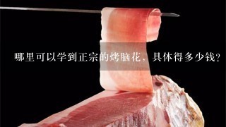 哪里可以学到正宗的烤脑花,具体得多少钱? 哪里可以学到正宗的烤脑花,具体得多少钱?