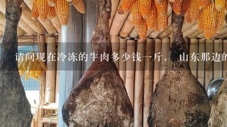 请问现在冷冻的牛肉多少钱1斤, 山东那边的朋友知道吗, 听说山东有批发的。 知道的话,告知谢谢。随 请问现在冷冻的牛肉多少钱1斤, 山东那边的朋友知道吗, 听说山东有批发的。 知道的话,告知谢谢。随
