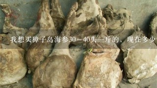 我想买獐子岛海参30~40头1斤的,现在多少钱? 我想买獐子岛海参30~40头1斤的,现在多少钱?