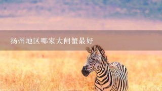 扬州地区哪家大闸蟹最好 扬州地区哪家大闸蟹最好