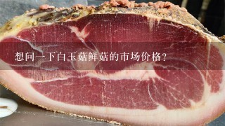 想问1下白玉菇鲜菇的市场价格? 想问1下白玉菇鲜菇的市场价格?
