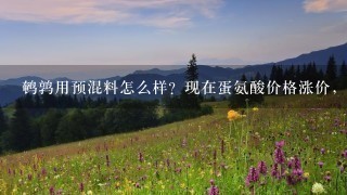 鹌鹑用预混料怎么样?现在蛋氨酸价格涨价,鹌鹑用预混料还合算么? 鹌鹑用预混料怎么样?现在蛋氨酸价格涨价,鹌鹑用预混料还合算么?