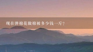 现在弹棉花做棉被多少钱1斤? 现在弹棉花做棉被多少钱1斤?