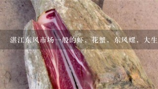 湛江东风市场1般的虾,花蟹,东风螺,大生蚝,鱼1般价格范围?让我不被骗。还有什么好吃? 湛江东风市场1般的虾,花蟹,东风螺,大生蚝,鱼1般价格范围?让我不被骗。还有什么好吃?