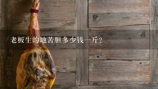 老板生的地苦胆多少钱1斤? 老板生的地苦胆多少钱1斤?