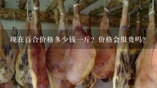 现在百合价格多少钱1斤?价格会很贵吗? 现在百合价格多少钱1斤?价格会很贵吗?