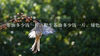 茶油多少钱1斤,野生茶油多少钱1斤,绿色茶油多少钱 茶油多少钱1斤,野生茶油多少钱1斤,绿色茶油多少钱