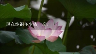 现在纯铜多少钱1斤? 现在纯铜多少钱1斤?