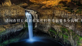 请问在任丘或者石家庄打件毛衣要多少钱啊,开司米毛 请问在任丘或者石家庄打件毛衣要多少钱啊,开司米毛