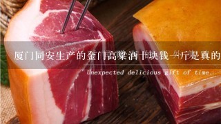 厦门同安生产的金门高粱酒十块钱1斤是真的吗 厦门同安生产的金门高粱酒十块钱1斤是真的吗
