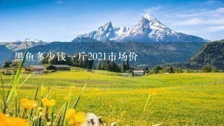黑鱼多少钱1斤2021市场价 黑鱼多少钱1斤2021市场价