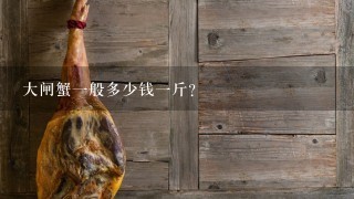 大闸蟹1般多少钱1斤? 大闸蟹1般多少钱1斤?