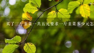 买了3斤韭菜1共5元要求1斤韭菜多少元怎么算 买了3斤韭菜1共5元要求1斤韭菜多少元怎么算