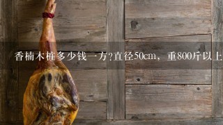 香楠木桩多少钱1方?直径50cm,重800斤以上,500年 香楠木桩多少钱1方?直径50cm,重800斤以上,500年
